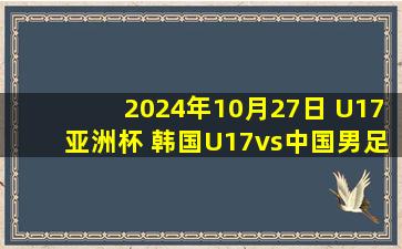 2024年10月27日 U17亚洲杯 韩国U17vs中国男足U17 全场录像